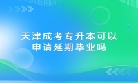 天津成考专升本可以申请延期毕业吗