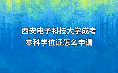 西安电子科技大学成考本科学位证怎么申请