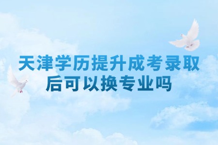 天津学历提升成考录取后可以换专业吗