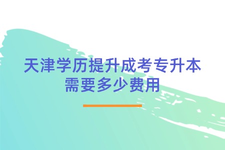 天津学历提升成考专升本需要多少费用