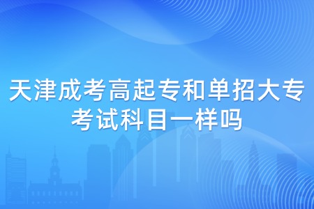 天津成考高起专和单招大专考试科目一样吗