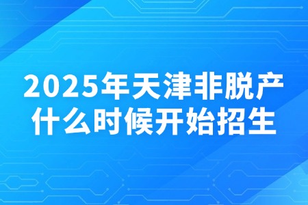 2025年天津非脱产什么时候开始招生