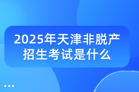 2025年天津非脱产招生考试是什么