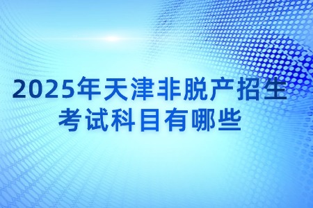 2025年天津非脱产招生考试科目有哪些