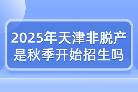 2025年天津非脱产是秋季开始招生吗