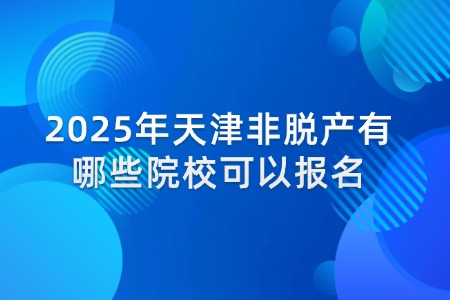 2025年天津非脱产有哪些院校可以报名