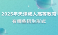 2025年天津成人高等教育有哪些招生形式