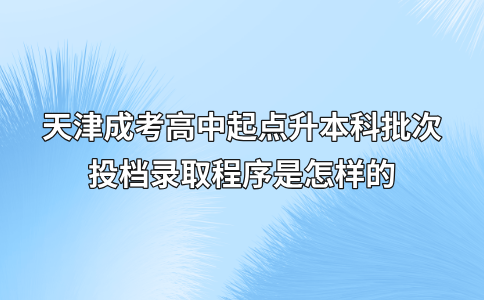 天津成考高中起点升本科批次投档录取程序是怎样的