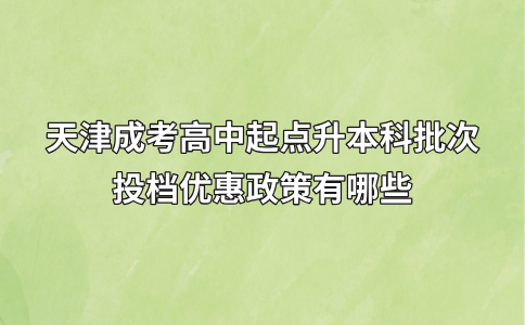 天津成考高中起点升本科批次投档优惠政策有哪些