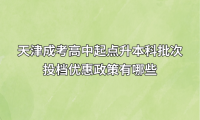 天津成考高中起点升本科批次投档优惠政策有哪些