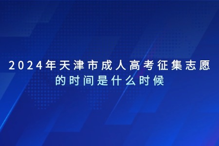 2024年天津市成人高考征集志愿的时间是什么时候