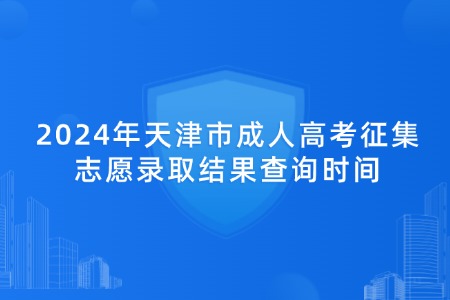 2024年天津市成人高考征集志愿录取结果查询时间