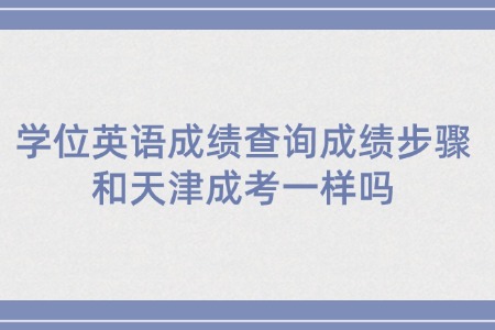 学位英语成绩查询成绩步骤和天津成考一样吗