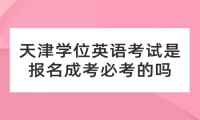 天津学位英语考试是报名成考必考的吗