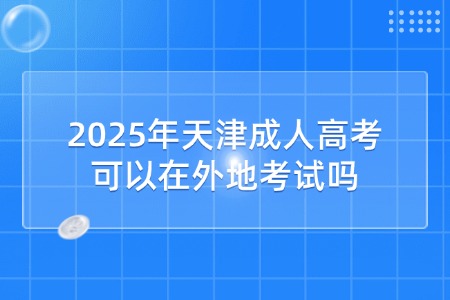 2025年天津成人高考可以在外地考试吗