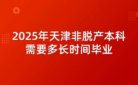 2025年天津非脱产本科需要多长时间毕业