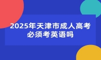 2025年天津市成人高考必须考英语吗