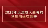 2025年天津成人高考的学历用途有哪些