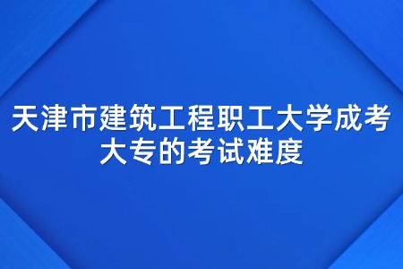 天津市建筑工程职工大学成考大专的考试难度