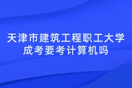 天津市建筑工程职工大学成考要考计算机吗