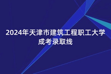 2024年天津市建筑工程职工大学成考录取线