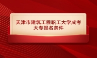 天津市建筑工程职工大学成考大专报名条件