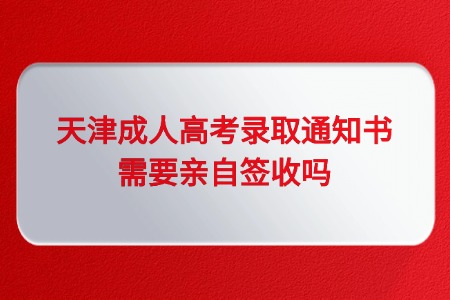 天津成人高考录取通知书需要亲自签收吗