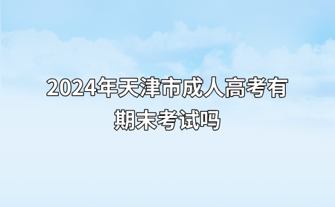 2024年天津市成人高考有期末考试吗