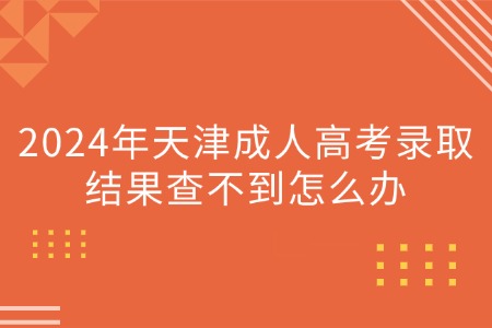 2024年天津成人高考录取结果查不到怎么办