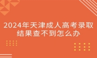 2024年天津成人高考录取结果查不到怎么办