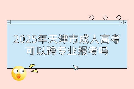 2025年天津市成人高考可以跨专业报考吗