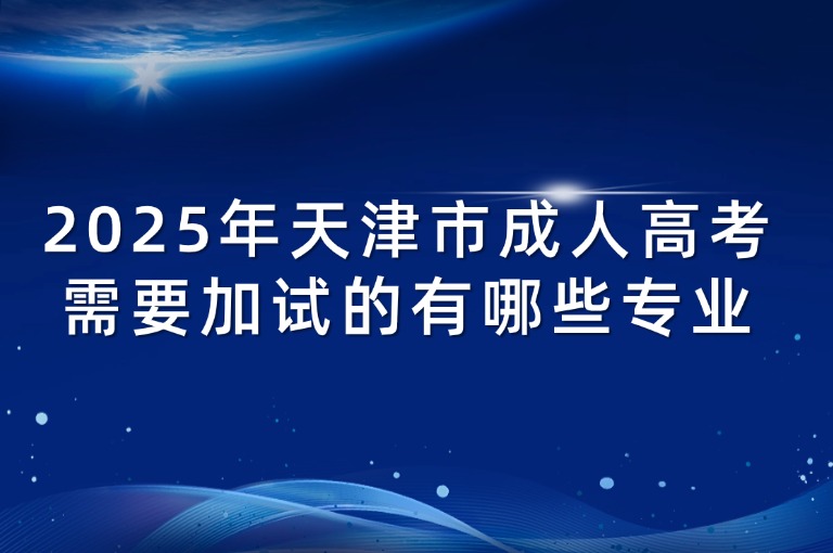 2025年天津市成人高考需要加试的有哪些专业