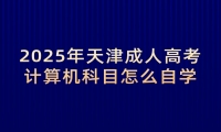 2025年天津成人高考计算机科目怎么自学