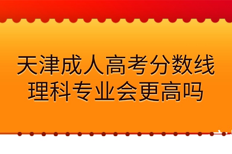 天津成人高考分数线理科专业会更高吗