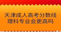 天津成人高考分数线理科专业会更高吗