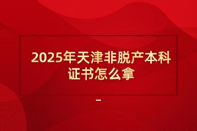 2025年天津非脱产本科证书怎么拿