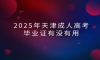 2025年天津成人高考毕业证有没有用