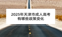 2025年天津市成人高考有哪些政策变化