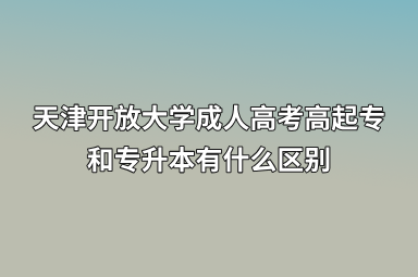 天津开放大学成人高考高起专和专升本有什么区别