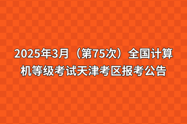 2025年3月（第75次）全国计算机等级考试天津考区报考公告