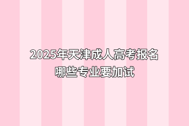 2025年天津成人高考报名哪些专业要加试