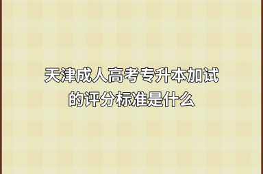 天津成人高考专升本加试的评分标准是什么