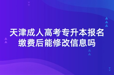 天津成人高考专升本报名缴费后能修改信息吗