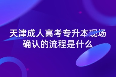 天津成人高考专升本现场确认的流程是什么