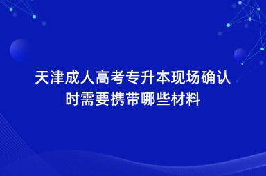 天津成人高考专升本现场确认时需要携带哪些材料