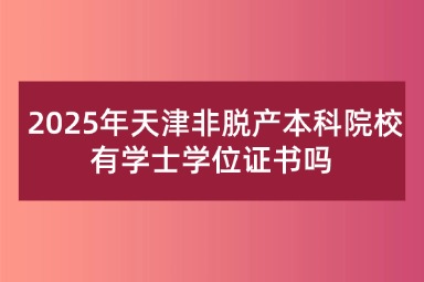  2025年天津非脱产本科院校有学士学位证书吗