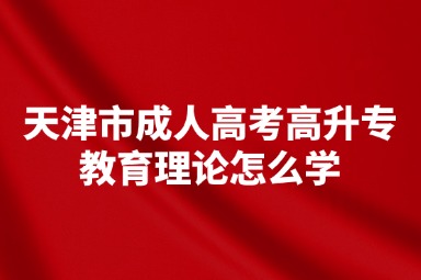 天津市成人高考高升专教育理论怎么学