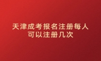 天津成考报名注册每人可以注册几次