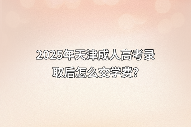 2025年天津成人高考录取后怎么交学费?