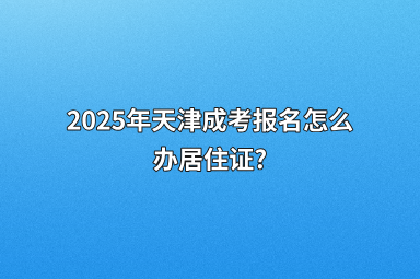 2025年天津成考报名怎么办居住证?